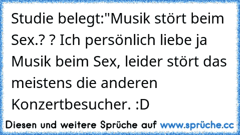 Studie belegt:
"Musik stört beim Sex.? ? Ich persönlich liebe ja Musik beim Sex, leider stört das meistens die anderen Konzertbesucher. :D