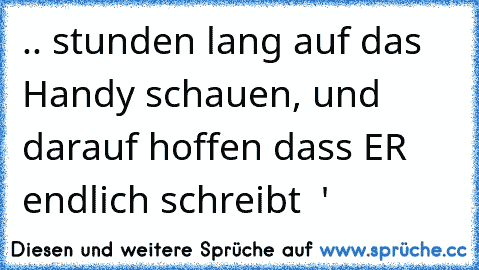 .. stunden lang auf das Handy schauen, und darauf hoffen dass ER endlich schreibt ♥ '