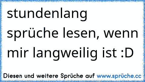 stundenlang sprüche lesen, wenn mir langweilig ist :D