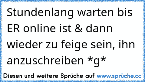 Stundenlang warten bis ER♥ online ist & dann wieder zu feige sein, ihn anzuschreiben *g*