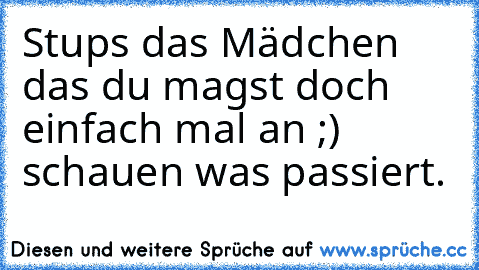 Stups das Mädchen das du magst doch einfach mal an ;) schauen was passiert.
♥♥♥