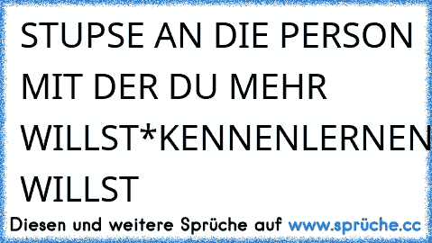 STUPSE AN DIE PERSON MIT DER DU MEHR WILLST*KENNENLERNEN WILLST