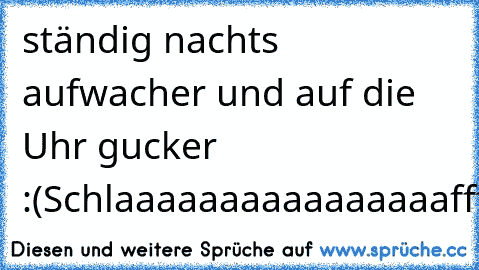 ständig nachts aufwacher und auf die Uhr gucker :(
Schlaaaaaaaaaaaaaaaaffffeeeeeeennnnn