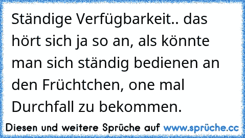 Ständige Verfügbarkeit.. das hört sich ja so an, als könnte man sich ständig bedienen an den Früchtchen, one mal Durchfall zu bekommen.