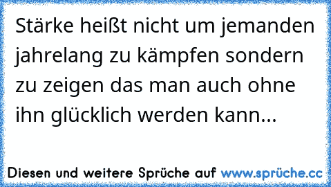 Stärke heißt nicht um jemanden jahrelang zu kämpfen sondern zu zeigen das man auch ohne ihn glücklich werden kann...