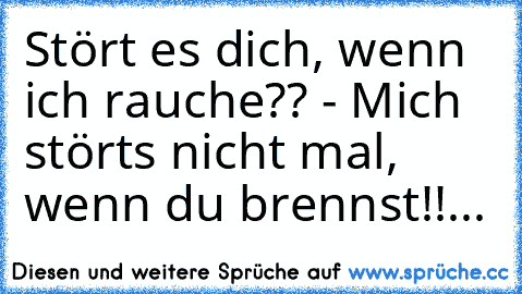 Stört es dich, wenn ich rauche?? - Mich störts nicht mal, wenn du brennst!!...