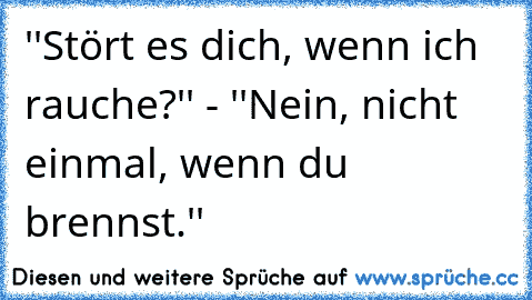 ''Stört es dich, wenn ich rauche?'' - ''Nein, nicht einmal, wenn du brennst.''