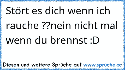 Stört es dich wenn ich rauche ??
nein nicht mal wenn du brennst :D