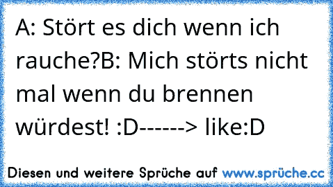 A: Stört es dich wenn ich rauche?
B: Mich störts nicht mal wenn du brennen würdest! :D
------> like:D