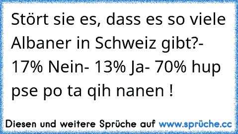 Stört sie es, dass es so viele Albaner in Schweiz gibt?
- 17% Nein
- 13% Ja
- 70% hup pse po ta qih nanen !