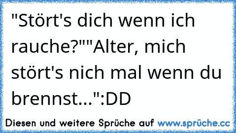 "Stört's dich wenn ich rauche?"
"Alter, mich stört's nich mal wenn du brennst..."
:DD