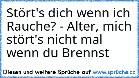 Stört's dich wenn ich Rauche? - Alter, mich stört's nicht mal wenn du Brennst…