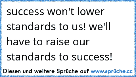 success won't lower standards to us! we'll have to raise our standards to success!