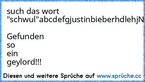 such das wort "schwul"
abcdefgjustinbieberhdlehj
Na?????  Gefunden so ein geylord!!!