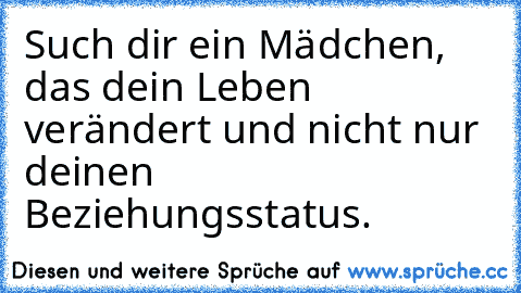 Such dir ein Mädchen, das dein Leben verändert und nicht nur deinen Beziehungsstatus.