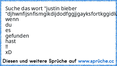 Suche das wort "justin bieber "
djhwnfijsnfismgikdijdodfggjjgayksfortkggidlüdfjk
Like wenn du es gefunden hast !! xD