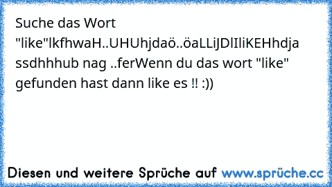 Suche das Wort "like"
lkfhwaH..UHUhjdaö..öaLLiJDlIliKEHhdja ssdhhhub nag ..fer
Wenn du das wort "like" gefunden hast dann like es !! :))