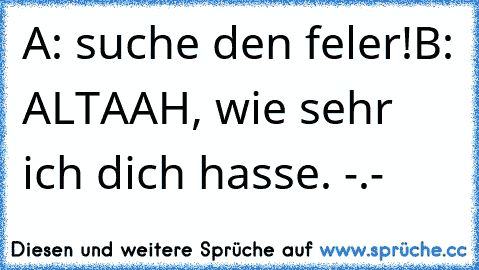 A: suche den feler!
B: ALTAAH, wie sehr ich dich hasse. -.-