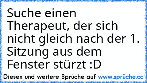 Suche einen Therapeut, der sich nicht gleich nach der 1. Sitzung aus dem Fenster stürzt :D♥