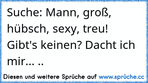 Suche: Mann, groß, hübsch, sexy, treu! Gibt's keinen? Dacht ich mir... ..