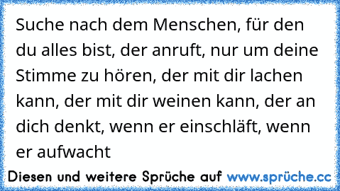 Suche nach dem Menschen, für den du alles bist, der anruft, nur um deine Stimme zu hören, der mit dir lachen kann, der mit dir weinen kann, der an dich denkt, wenn er einschläft, wenn er aufwacht