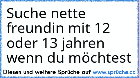 Suche nette freundin mit 12 oder 13 jahren wenn du möchtest