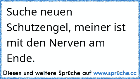 Suche neuen Schutzengel, meiner ist mit den Nerven am Ende.