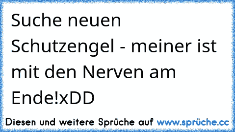 Suche neuen Schutzengel - meiner ist mit den Nerven am Ende!
xDD