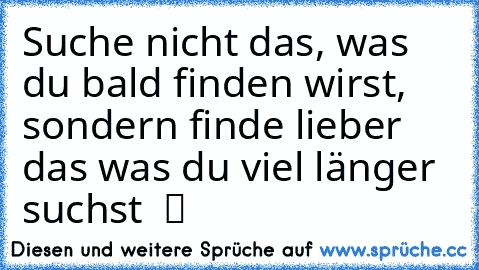 Suche nicht das, was du bald finden wirst, sondern finde lieber das was du viel länger suchst  ツ ♥ ♫