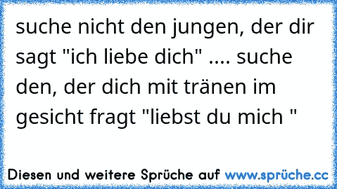 suche nicht den jungen, der dir sagt "ich liebe dich" .... suche den, der dich mit tränen im gesicht fragt "liebst du mich "