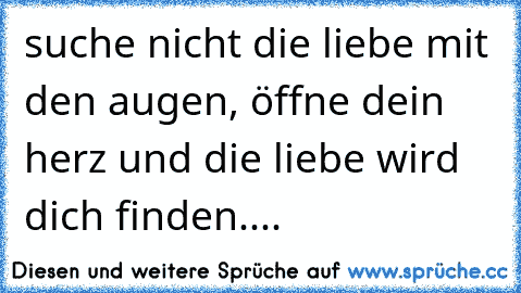 suche nicht die liebe mit den augen, öffne dein herz und die liebe wird dich finden....