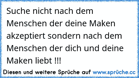 Suche nicht nach dem Menschen der deine Maken akzeptiert sondern nach dem Menschen der dich und deine Maken liebt !!!