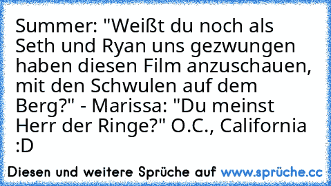 Summer: "Weißt du noch als Seth und Ryan uns gezwungen haben diesen Film anzuschauen, mit den Schwulen auf dem Berg?" - Marissa: "Du meinst Herr der Ringe?" O.C., California ♥ :D