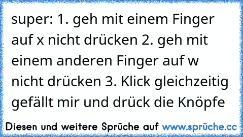 super: 1. geh mit einem Finger auf x nicht drücken 2. geh mit einem anderen Finger auf w nicht drücken 3. Klick gleichzeitig gefällt mir und drück die Knöpfe