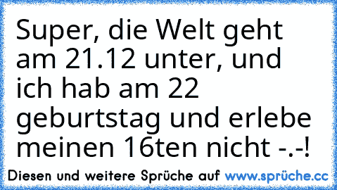 Super, die Welt geht am 21.12 unter, und ich hab am 22 geburtstag und erlebe meinen 16ten nicht -.-!