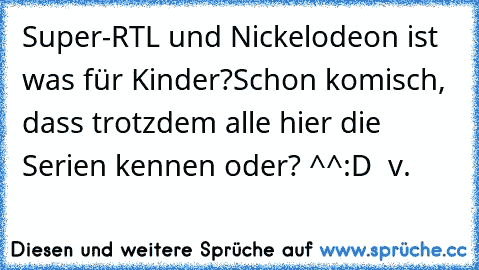 Super-RTL und Nickelodeon ist was für Kinder?
Schon komisch, dass trotzdem alle hier die Serien kennen oder? ^^
:D  v.