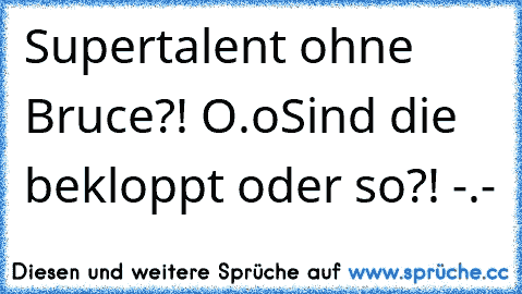 Supertalent ohne Bruce?! O.o
Sind die bekloppt oder so?! -.-