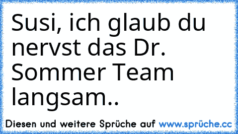 Susi, ich glaub du nervst das Dr. Sommer Team langsam..