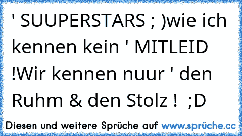 ' SUUPERSTARS ; )
wie ich kennen kein ' MITLEID !
Wir kennen nuur ' den Ruhm & den Stolz !  ;D