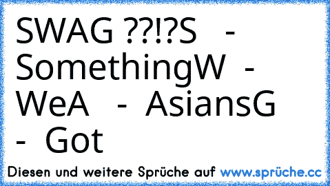 SWAG ??!?
S   -  Something
W  -  We
A   -  Asians
G   -  Got