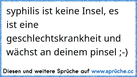 syphilis ist keine Insel, es ist eine geschlechtskrankheit und wächst an deinem pinsel ;-)