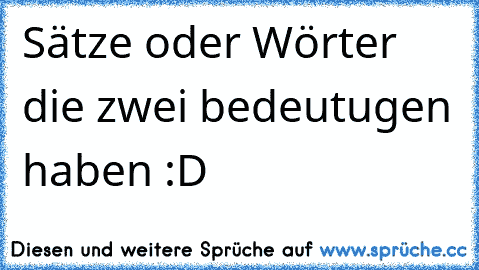 Sätze oder Wörter die zwei bedeutugen haben :D