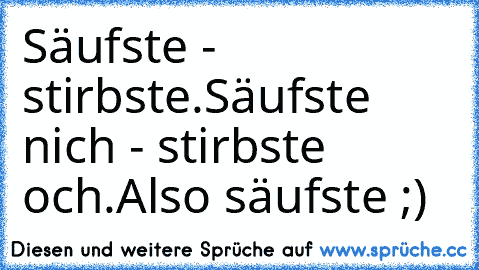 Säufste - stirbste.
Säufste nich - stirbste och.
Also säufste ;)