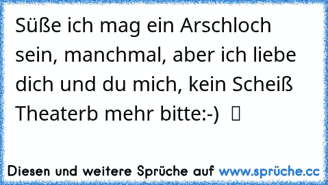 Süße ich mag ein Arschloch sein, manchmal, aber ich liebe dich und du mich, kein Scheiß Theaterb mehr bitte:-)  ツ ♥