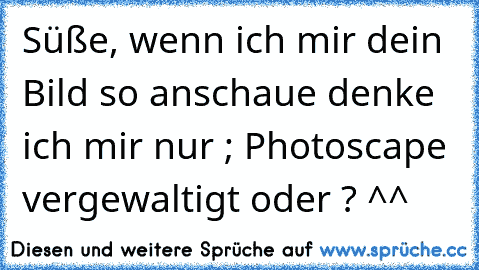 Süße, wenn ich mir dein Bild so anschaue denke ich mir nur ; Photoscape vergewaltigt oder ? ^^