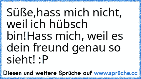 Süße,hass mich nicht, weil ich hübsch bin!
Hass mich, weil es dein freund genau so sieht! :P