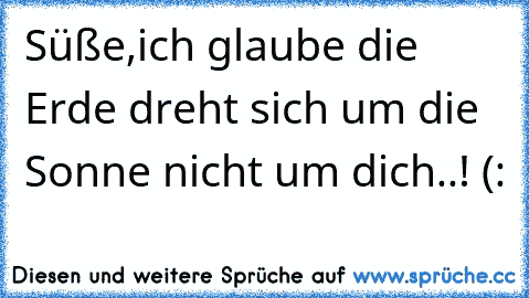 Süße,ich glaube die Erde dreht sich um die Sonne nicht um dich..! (: