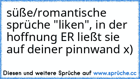 süße/romantische sprüche "liken", in der hoffnung ER ließt sie auf deiner pinnwand x)