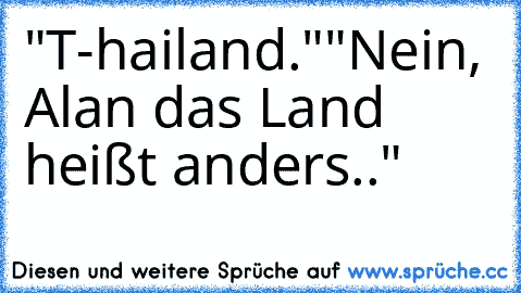 "T-hailand."
"Nein, Alan das Land heißt anders.."