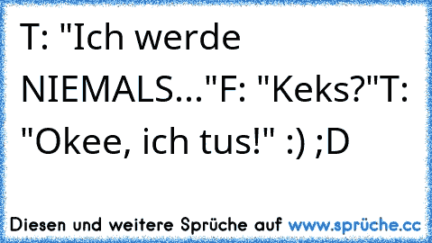 T: "Ich werde NIEMALS..."
F: "Keks?"
T: "Okee, ich tus!" :) ;D